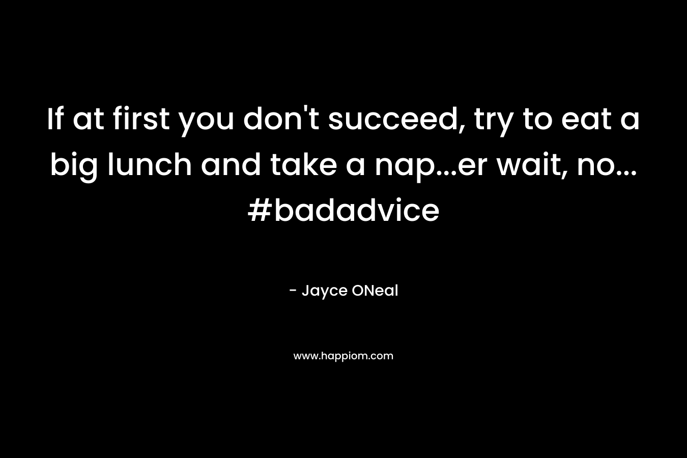 If at first you don't succeed, try to eat a big lunch and take a nap...er wait, no... #badadvice