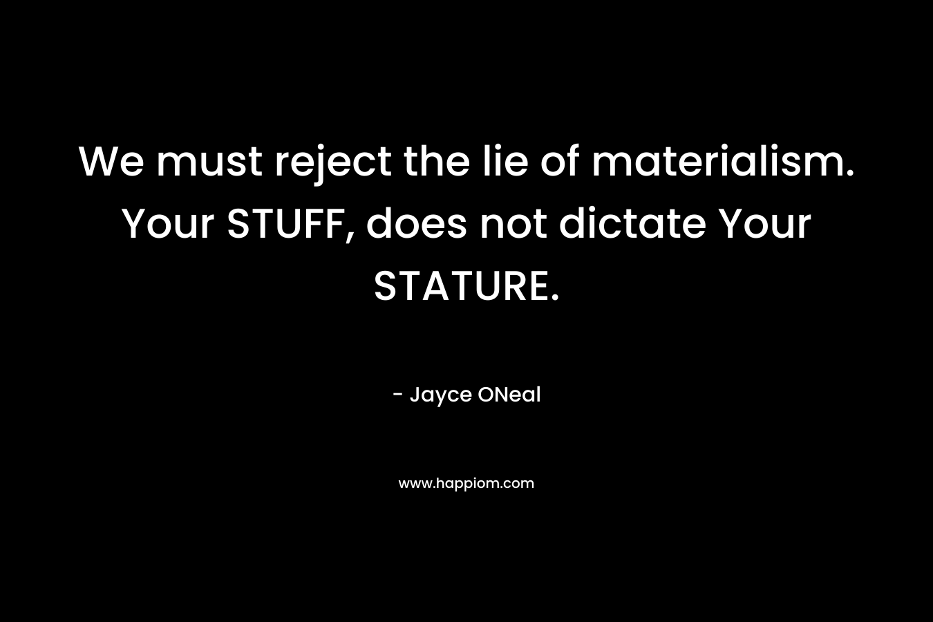 We must reject the lie of materialism. Your STUFF, does not dictate Your STATURE.