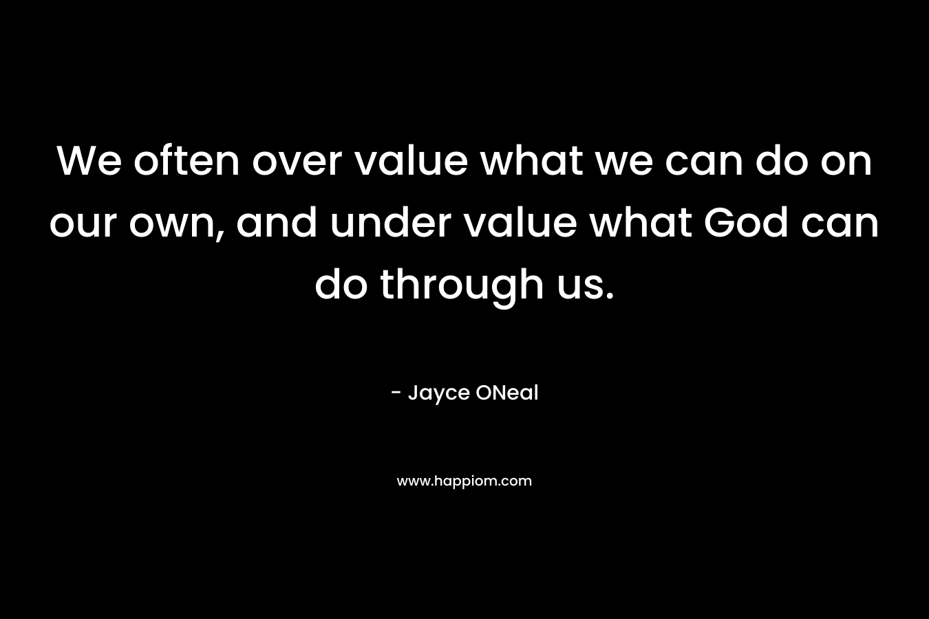 We often over value what we can do on our own, and under value what God can do through us.