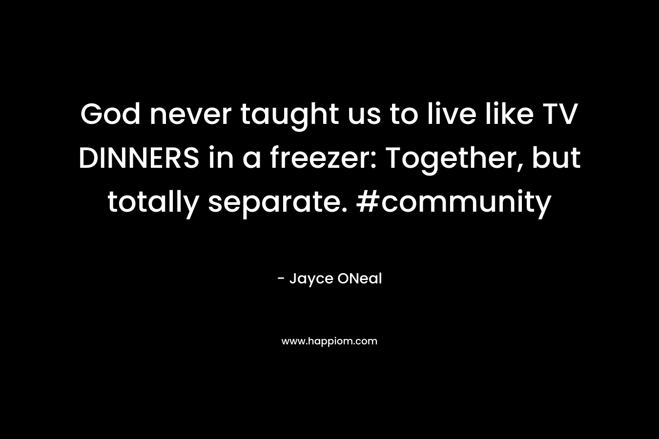 God never taught us to live like TV DINNERS in a freezer: Together, but totally separate. #community – Jayce ONeal