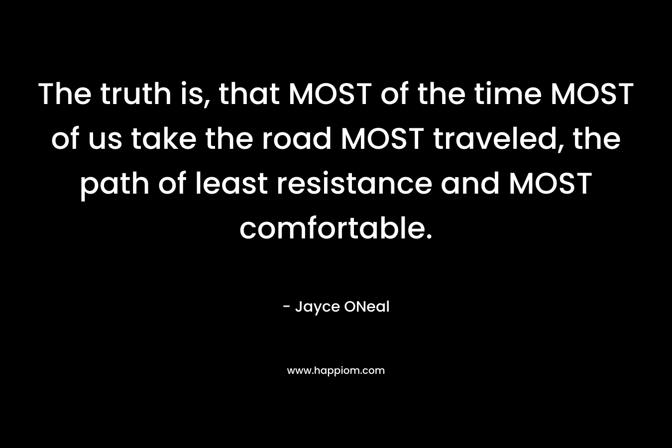 The truth is, that MOST of the time MOST of us take the road MOST traveled, the path of least resistance and MOST comfortable. – Jayce ONeal