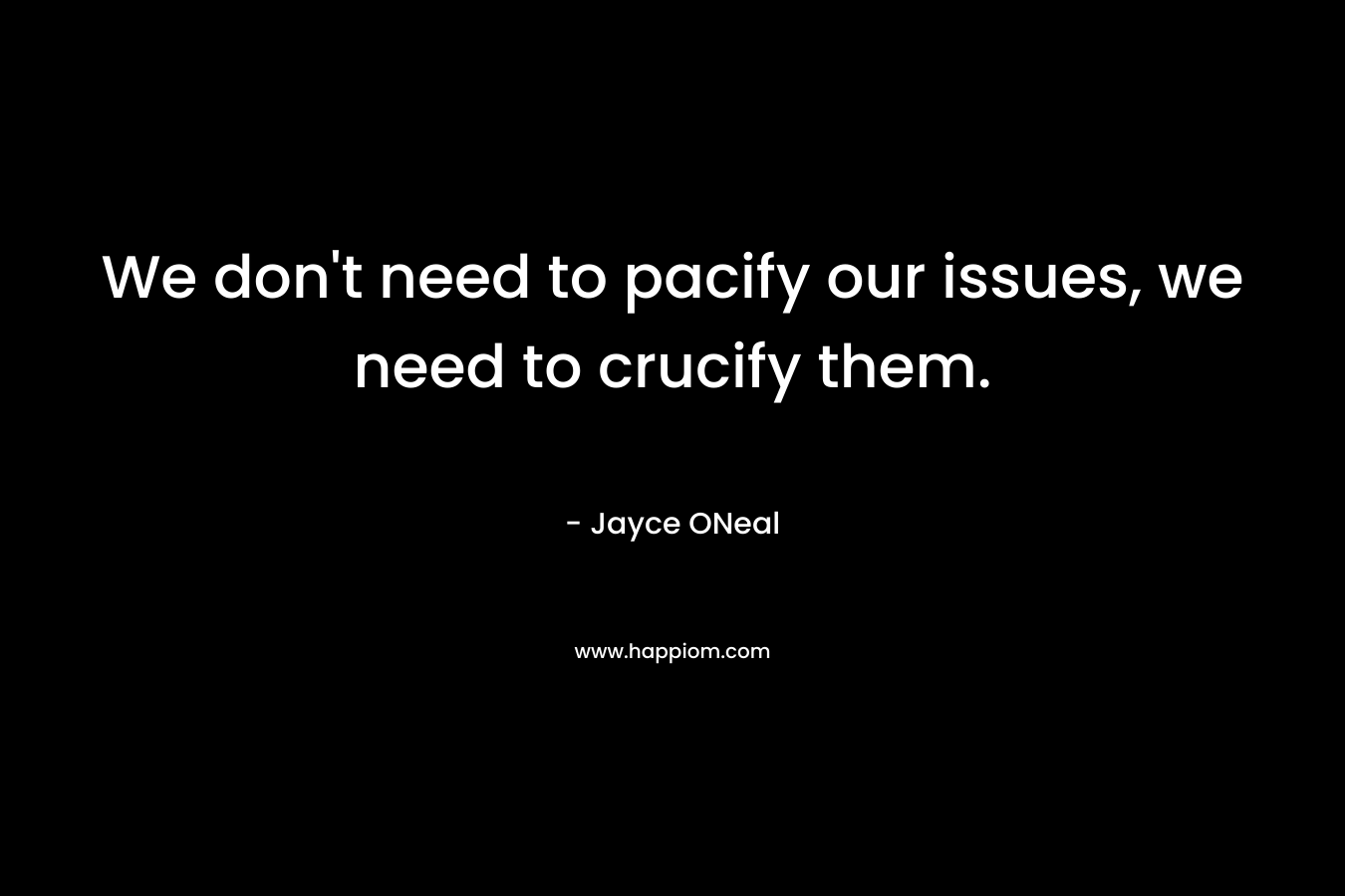 We don’t need to pacify our issues, we need to crucify them. – Jayce ONeal