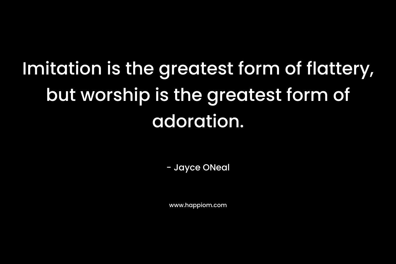 Imitation is the greatest form of flattery, but worship is the greatest form of adoration.