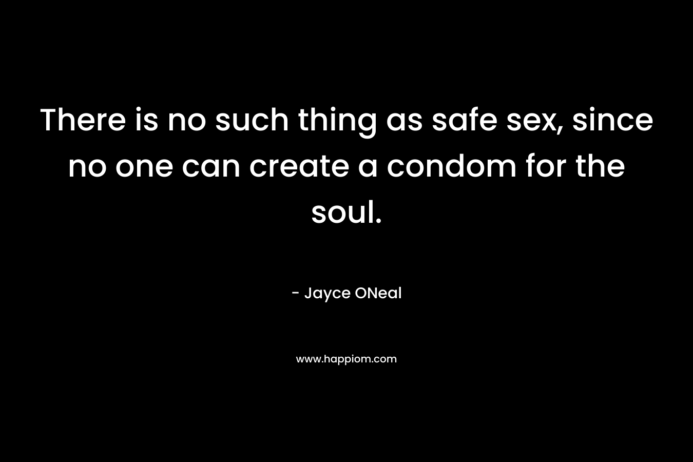 There is no such thing as safe sex, since no one can create a condom for the soul. – Jayce ONeal