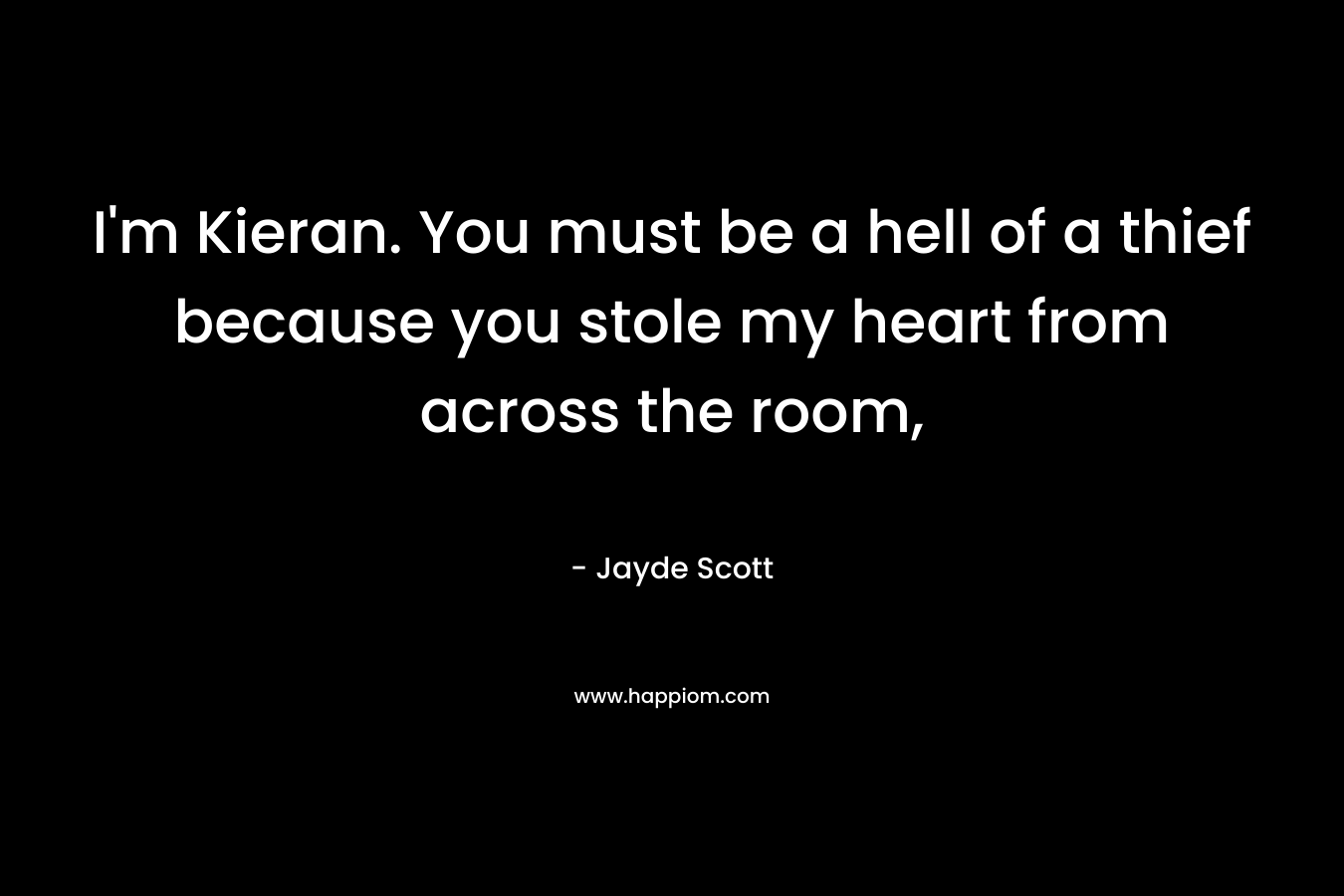 I’m Kieran. You must be a hell of a thief because you stole my heart from across the room, – Jayde Scott