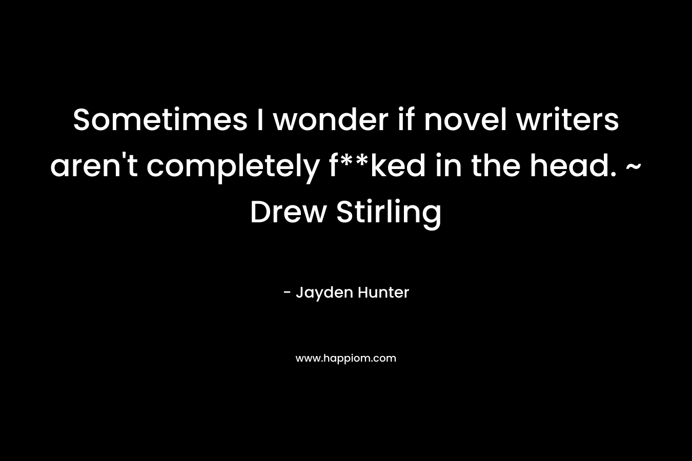 Sometimes I wonder if novel writers aren’t completely f**ked in the head. ~ Drew Stirling – Jayden Hunter