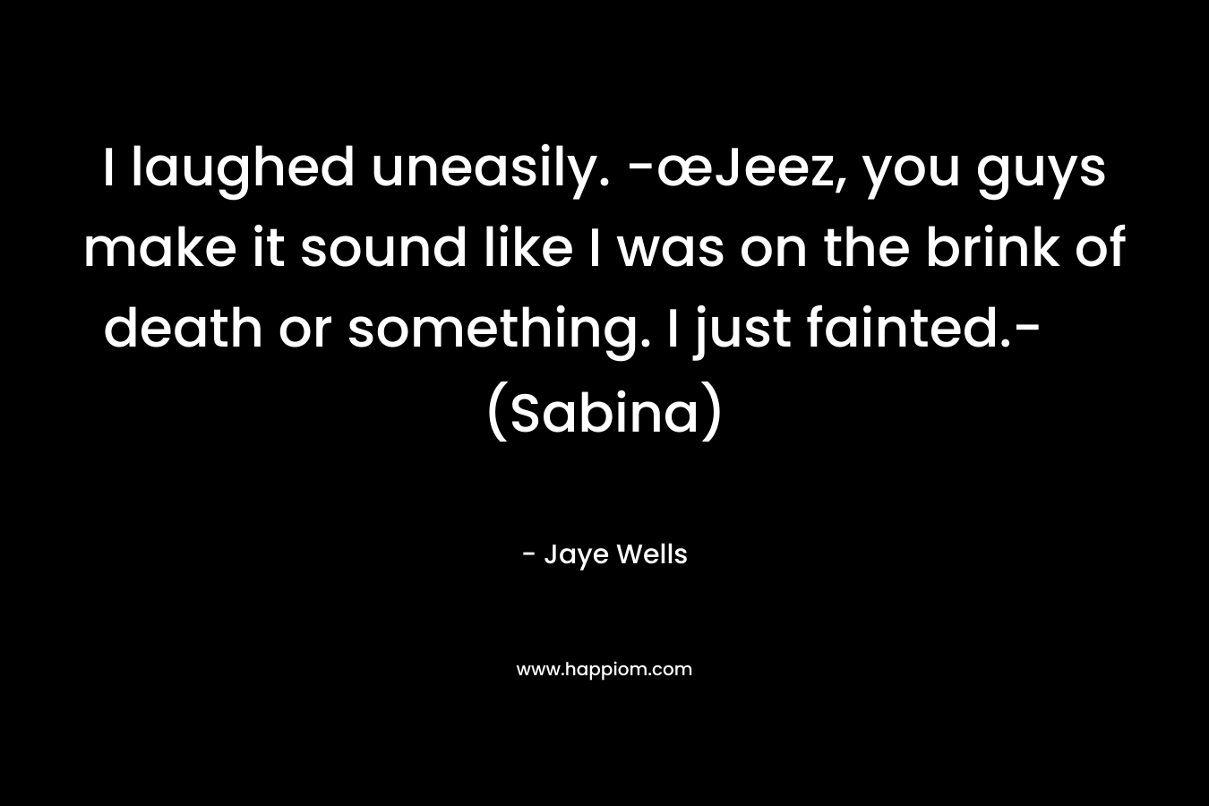 I laughed uneasily. -œJeez, you guys make it sound like I was on the brink of death or something. I just fainted.- (Sabina)