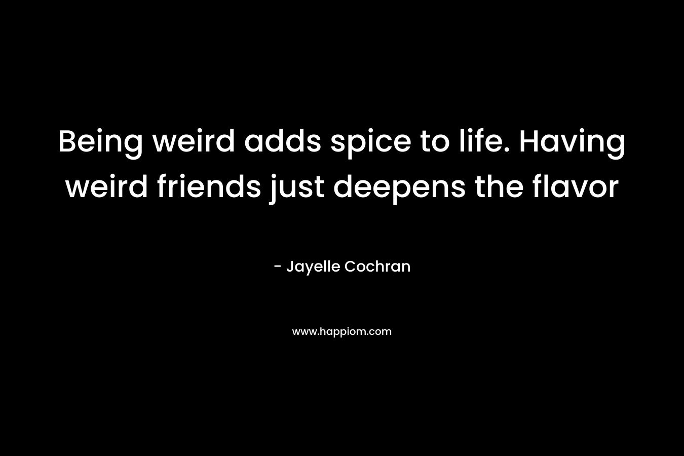 Being weird adds spice to life. Having weird friends just deepens the flavor – Jayelle Cochran