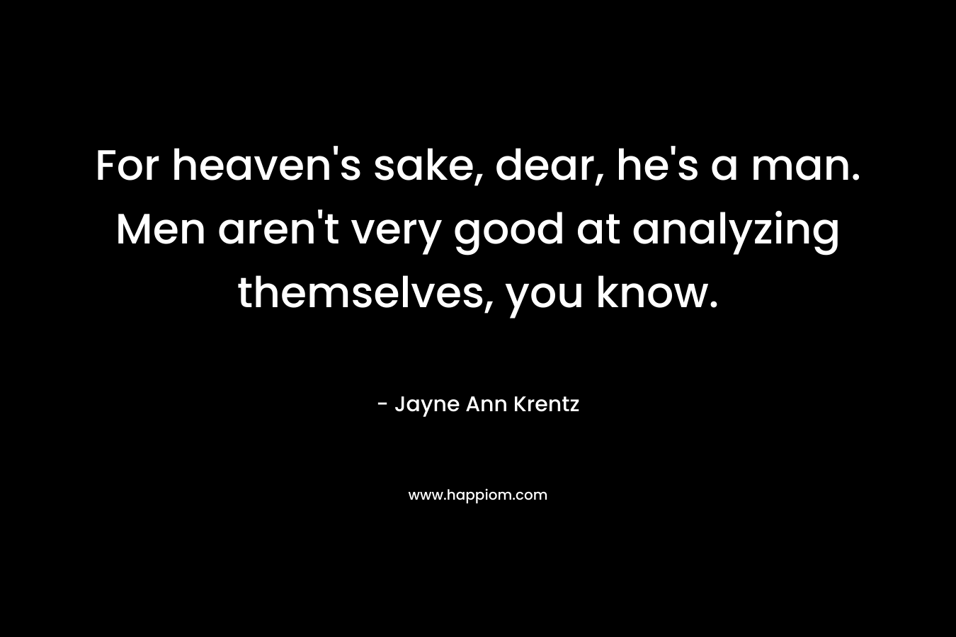 For heaven's sake, dear, he's a man. Men aren't very good at analyzing themselves, you know.
