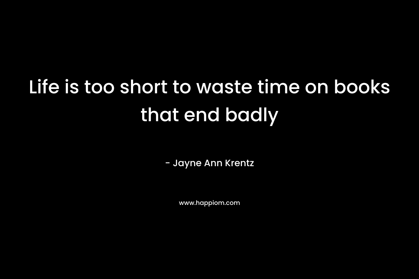 Life is too short to waste time on books that end badly – Jayne Ann Krentz