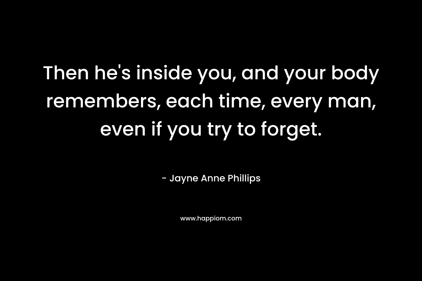 Then he's inside you, and your body remembers, each time, every man, even if you try to forget.
