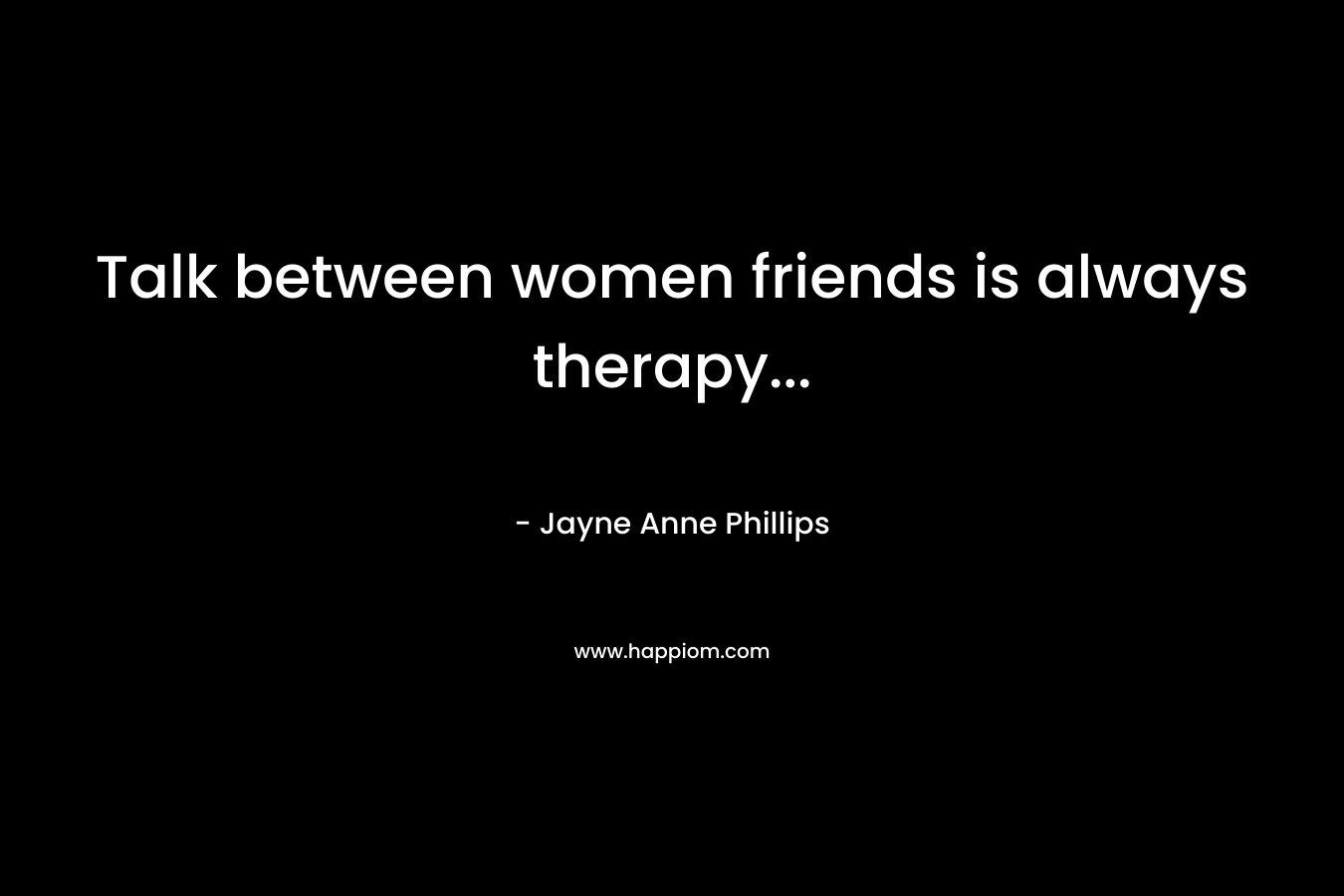 Talk between women friends is always therapy… – Jayne Anne Phillips