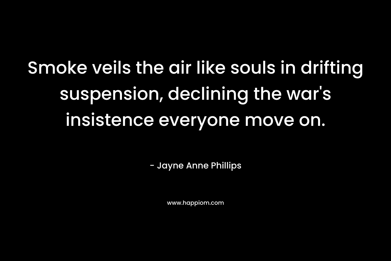 Smoke veils the air like souls in drifting suspension, declining the war’s insistence everyone move on. – Jayne Anne Phillips