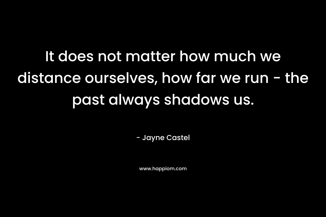 It does not matter how much we distance ourselves, how far we run – the past always shadows us. – Jayne Castel