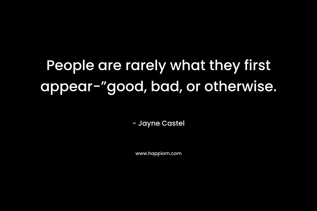 People are rarely what they first appear-”good, bad, or otherwise. – Jayne Castel