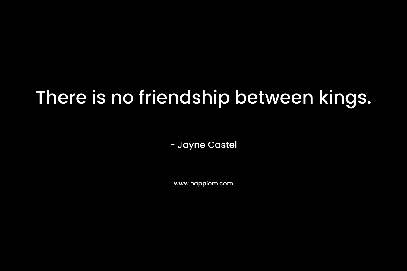 There is no friendship between kings. – Jayne Castel