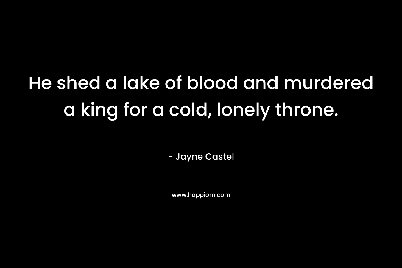He shed a lake of blood and murdered a king for a cold, lonely throne. – Jayne Castel