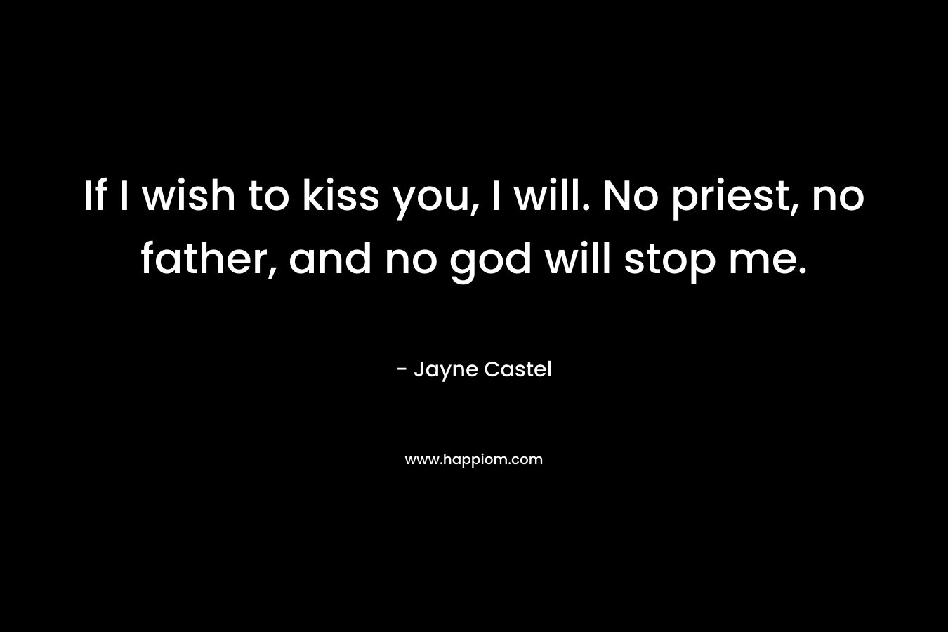 If I wish to kiss you, I will. No priest, no father, and no god will stop me.