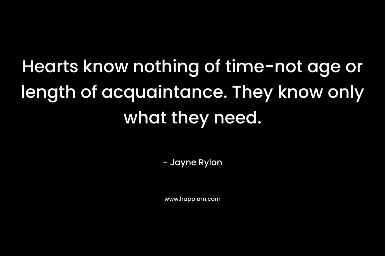 Hearts know nothing of time-not age or length of acquaintance. They know only what they need. – Jayne Rylon
