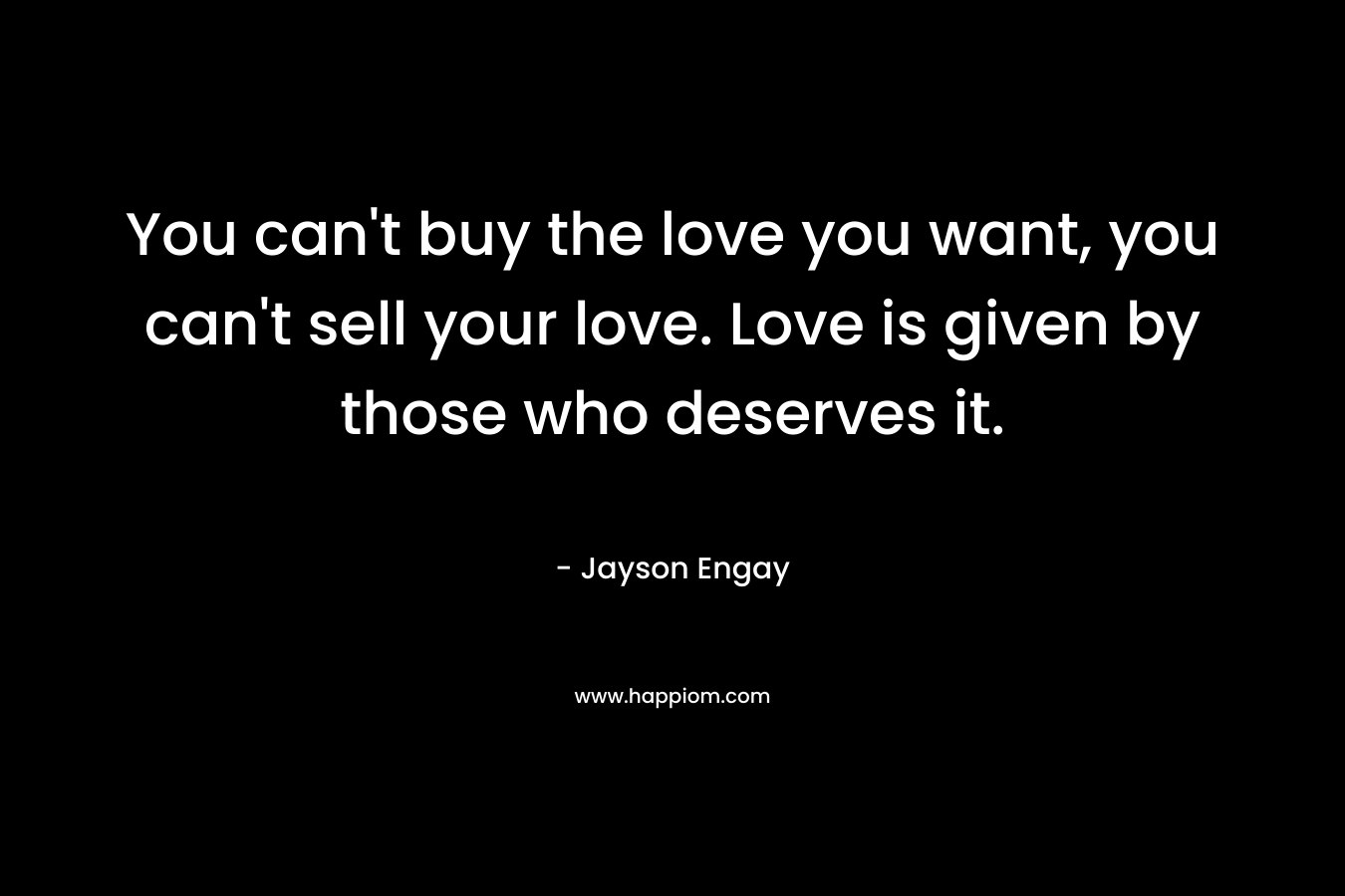 You can't buy the love you want, you can't sell your love. Love is given by those who deserves it.