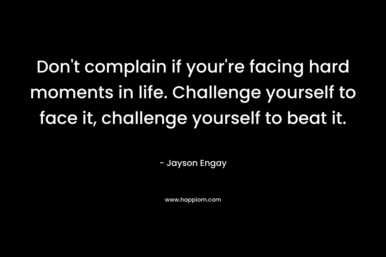 Don't complain if your're facing hard moments in life. Challenge yourself to face it, challenge yourself to beat it.