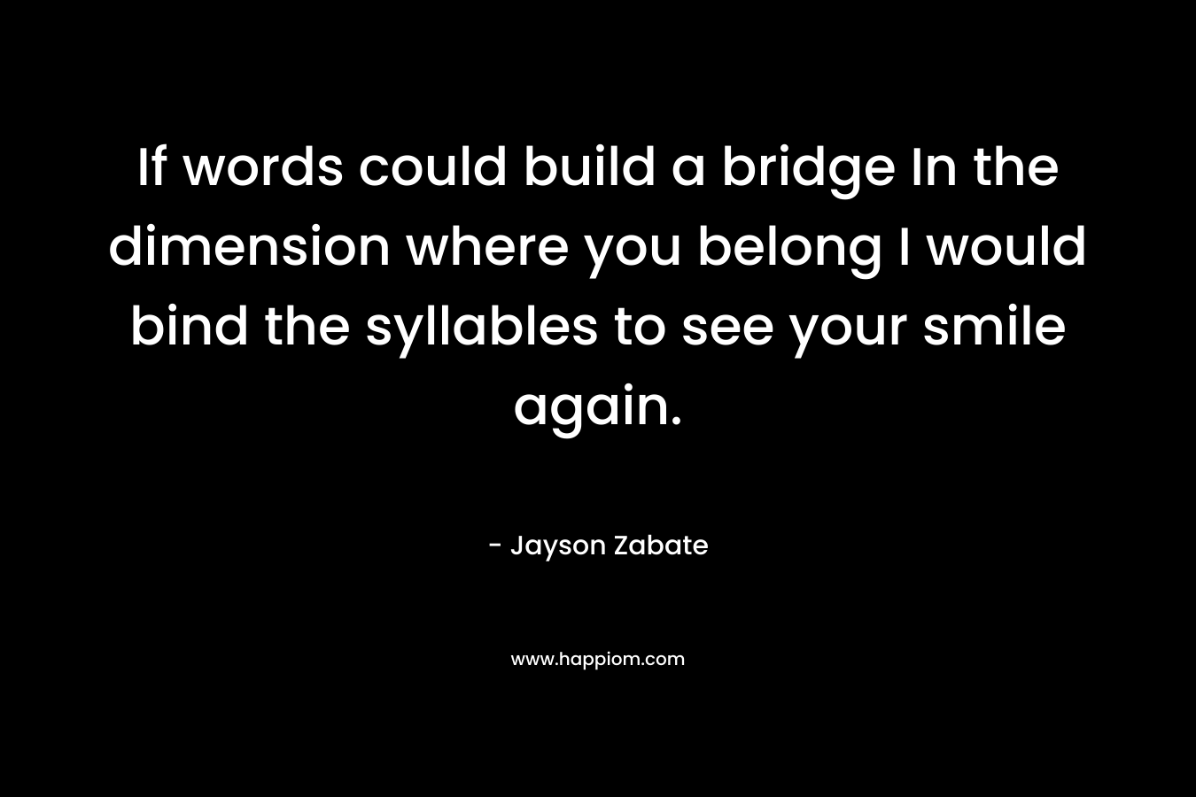 If words could build a bridge In the dimension where you belong I would bind the syllables to see your smile again.