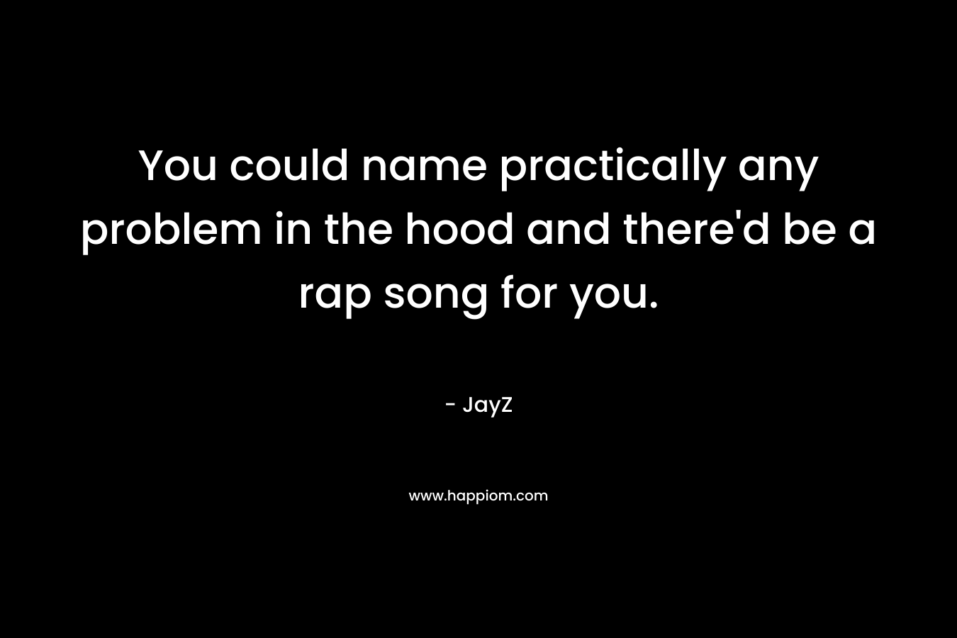 You could name practically any problem in the hood and there’d be a rap song for you. – JayZ
