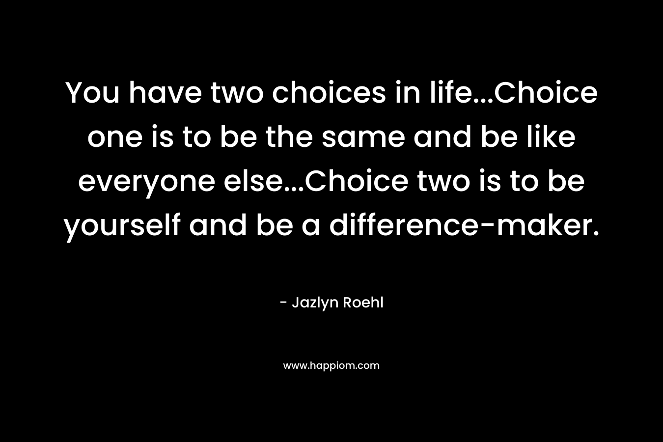 You have two choices in life...Choice one is to be the same and be like everyone else...Choice two is to be yourself and be a difference-maker.