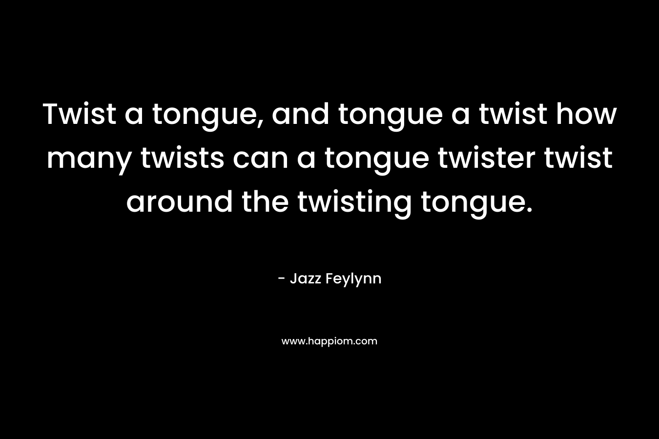 Twist a tongue, and tongue a twist how many twists can a tongue twister twist around the twisting tongue. – Jazz Feylynn
