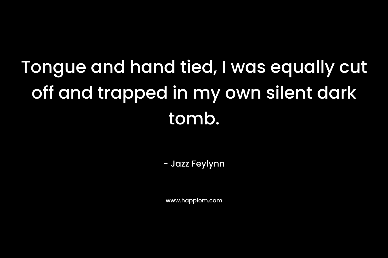 Tongue and hand tied, I was equally cut off and trapped in my own silent dark tomb.