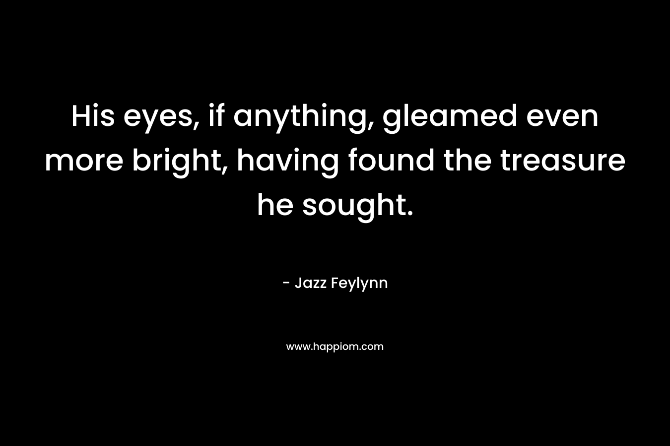 His eyes, if anything, gleamed even more bright, having found the treasure he sought. – Jazz Feylynn
