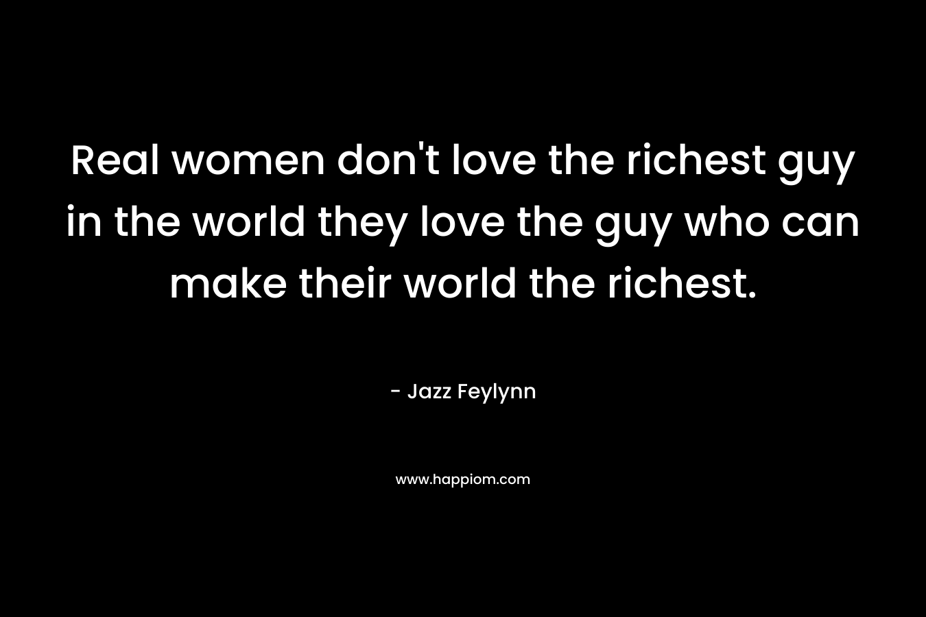 Real women don’t love the richest guy in the world they love the guy who can make their world the richest. – Jazz Feylynn