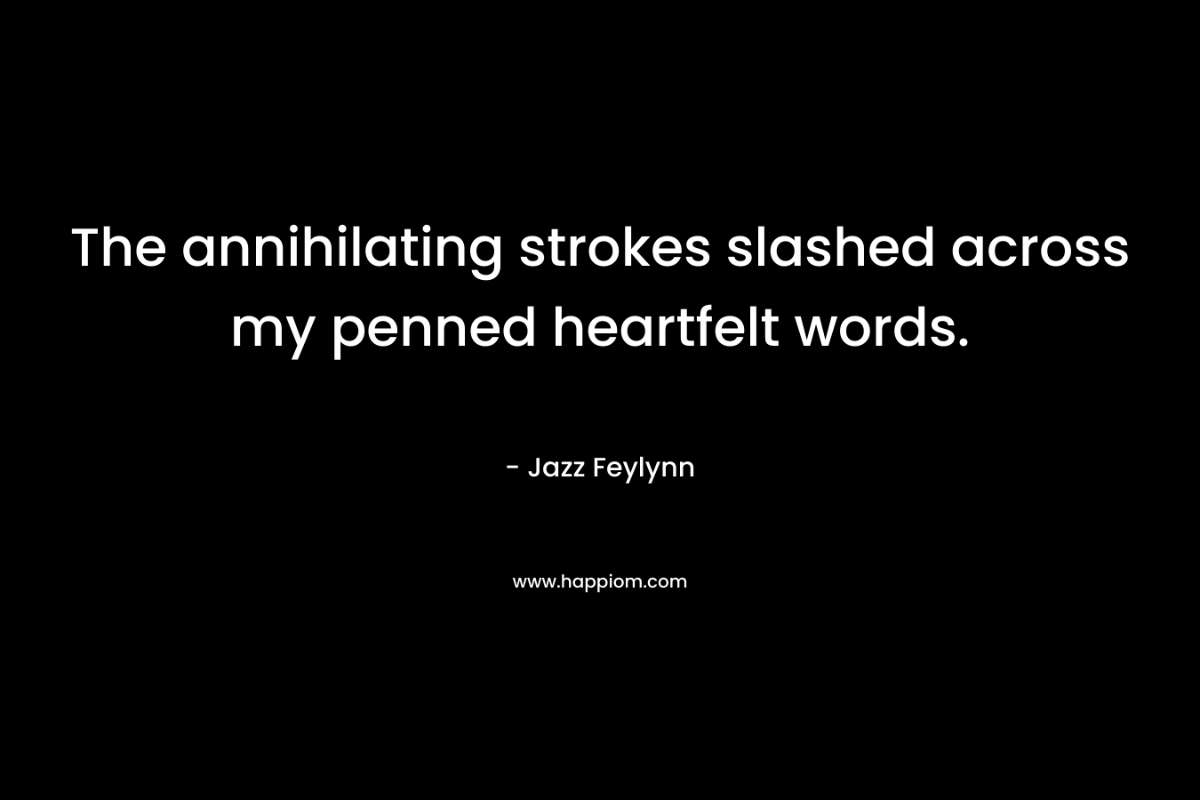The annihilating strokes slashed across my penned heartfelt words. – Jazz Feylynn