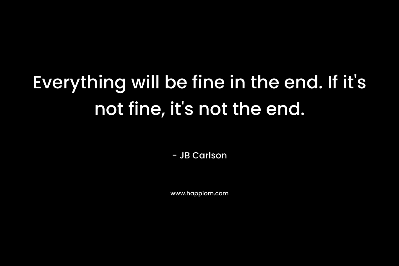 Everything will be fine in the end. If it's not fine, it's not the end.
