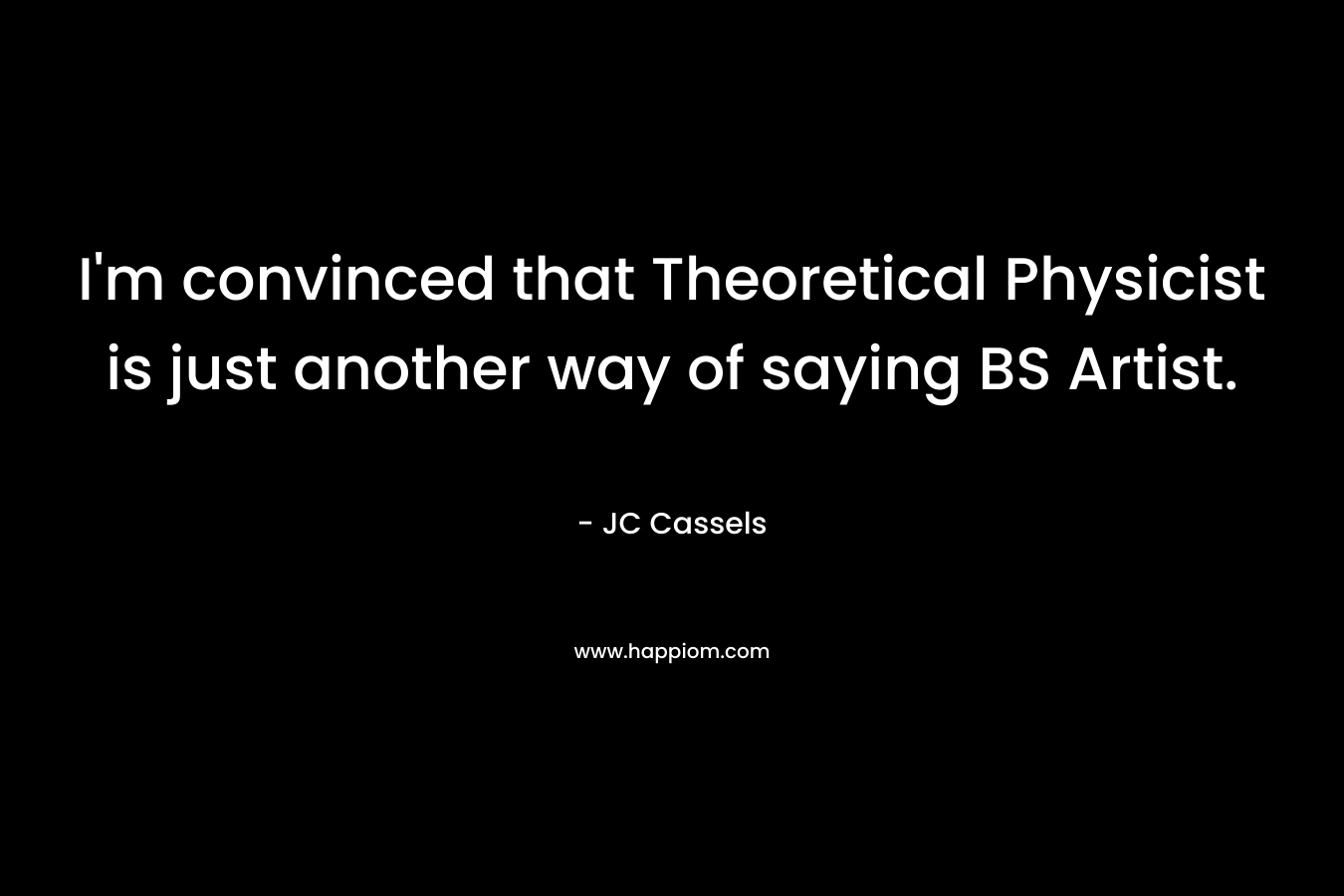 I'm convinced that Theoretical Physicist is just another way of saying BS Artist.