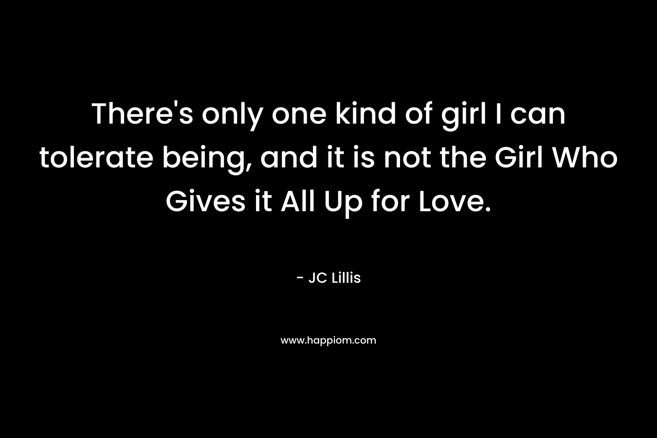 There’s only one kind of girl I can tolerate being, and it is not the Girl Who Gives it All Up for Love. – JC Lillis