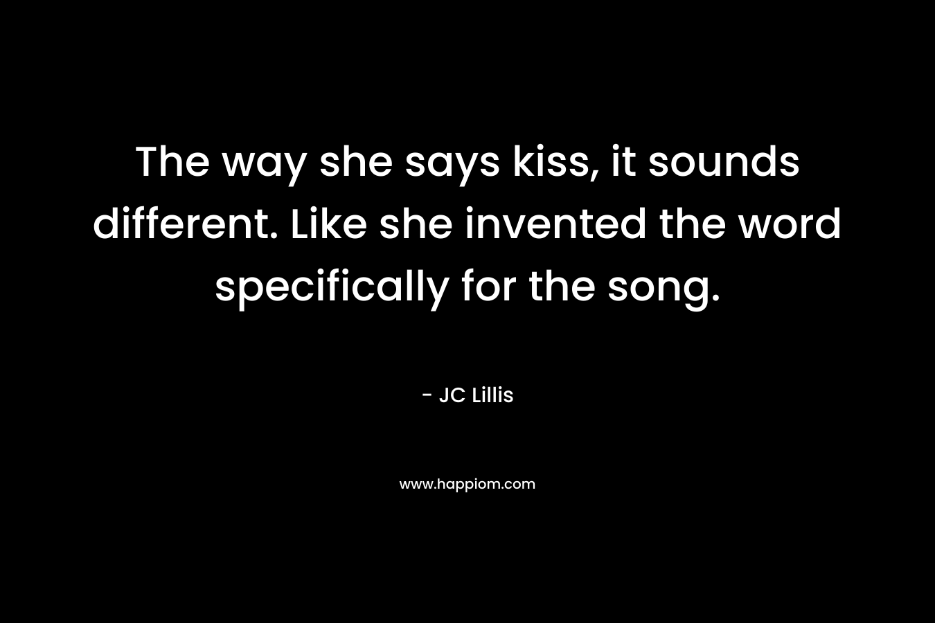 The way she says kiss, it sounds different. Like she invented the word specifically for the song. – JC Lillis