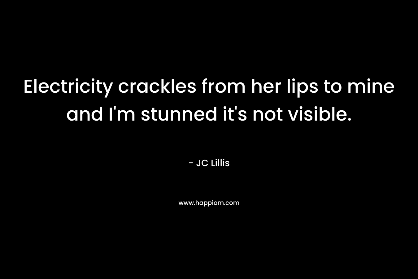 Electricity crackles from her lips to mine and I’m stunned it’s not visible. – JC Lillis