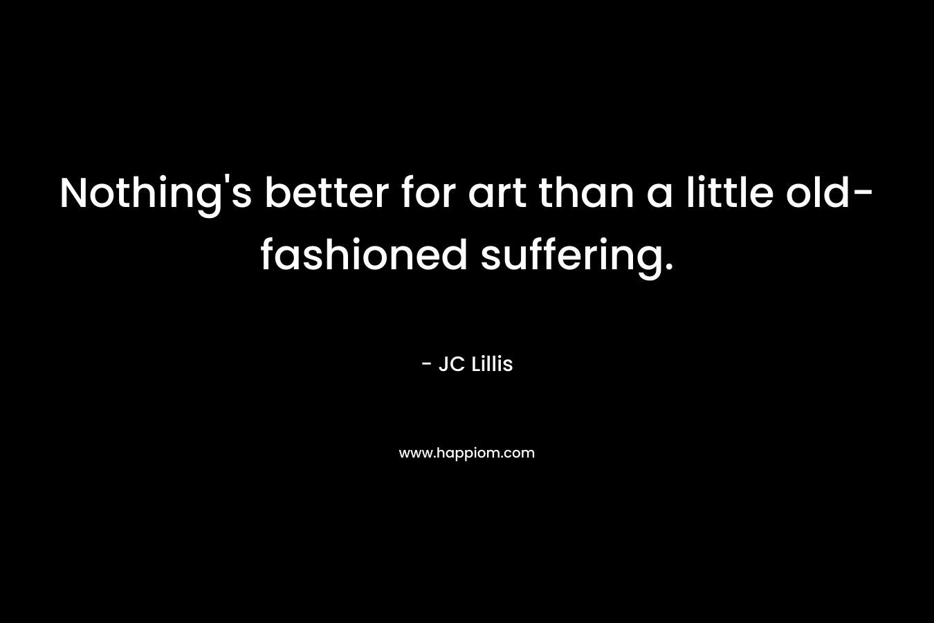 Nothing’s better for art than a little old-fashioned suffering. – JC Lillis