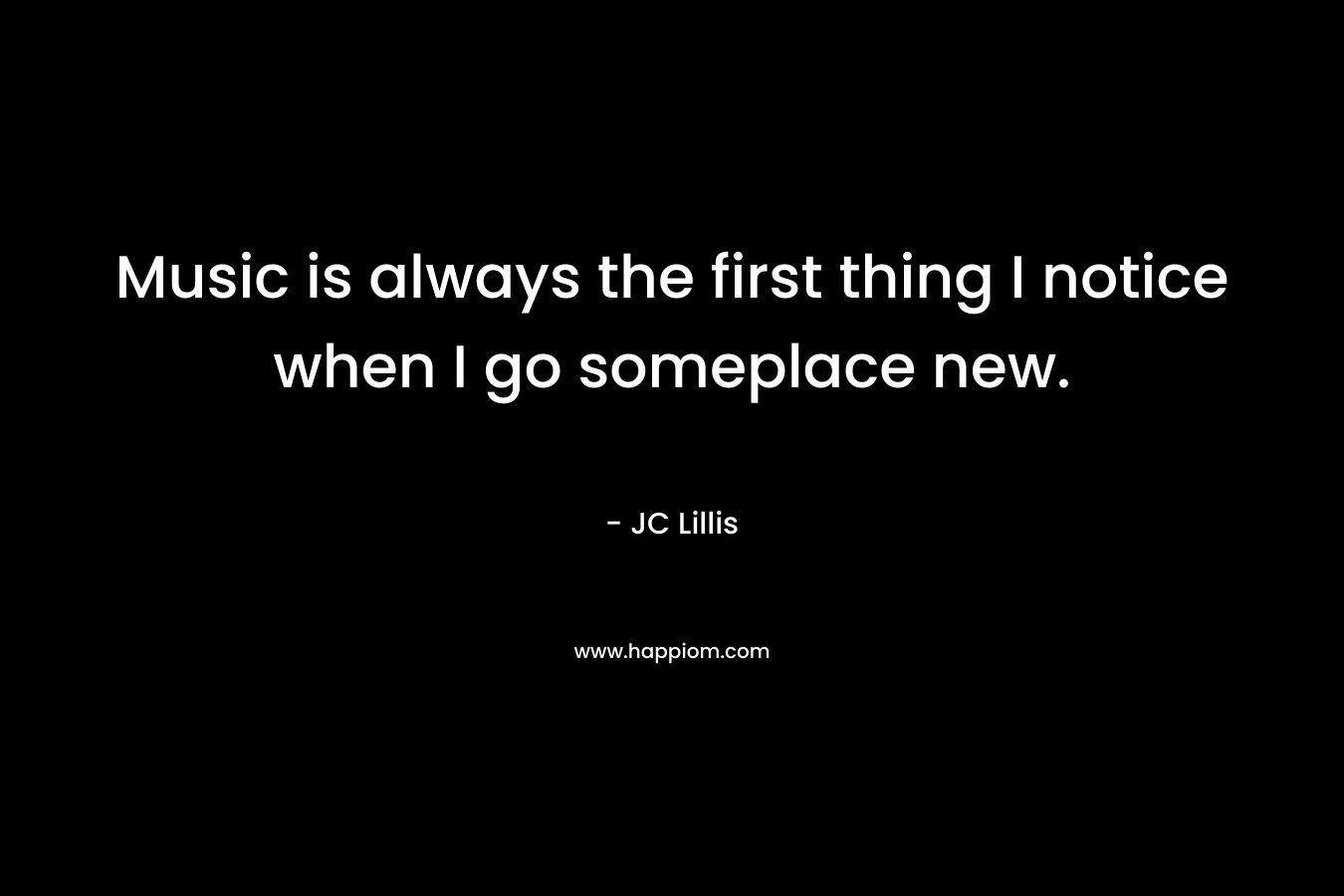 Music is always the first thing I notice when I go someplace new. – JC Lillis