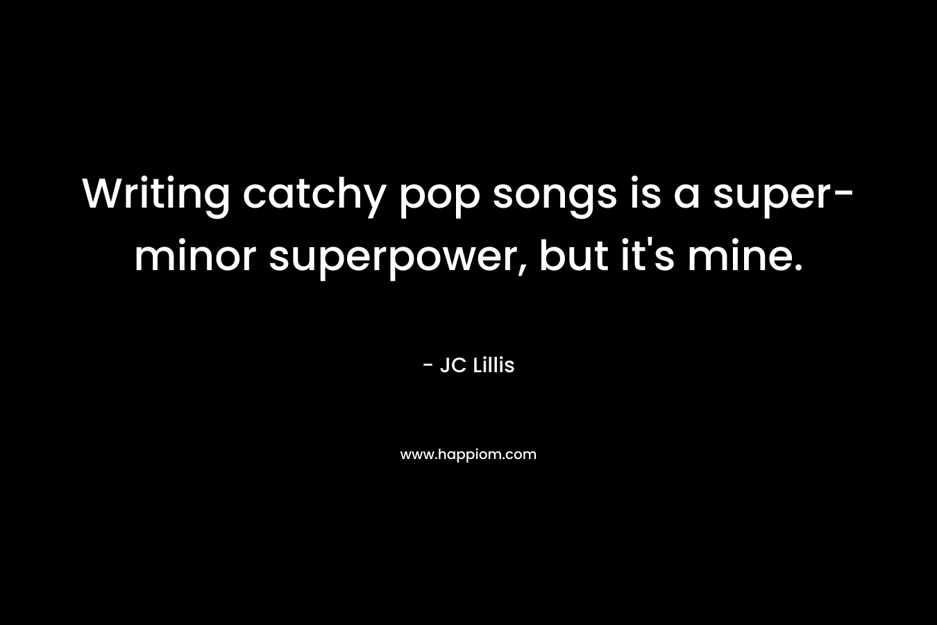 Writing catchy pop songs is a super-minor superpower, but it’s mine. – JC Lillis