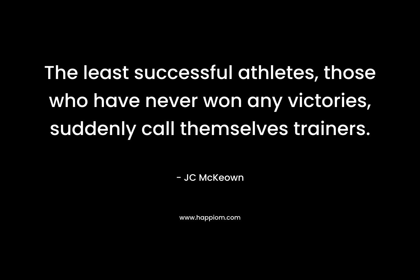 The least successful athletes, those who have never won any victories, suddenly call themselves trainers. – JC McKeown