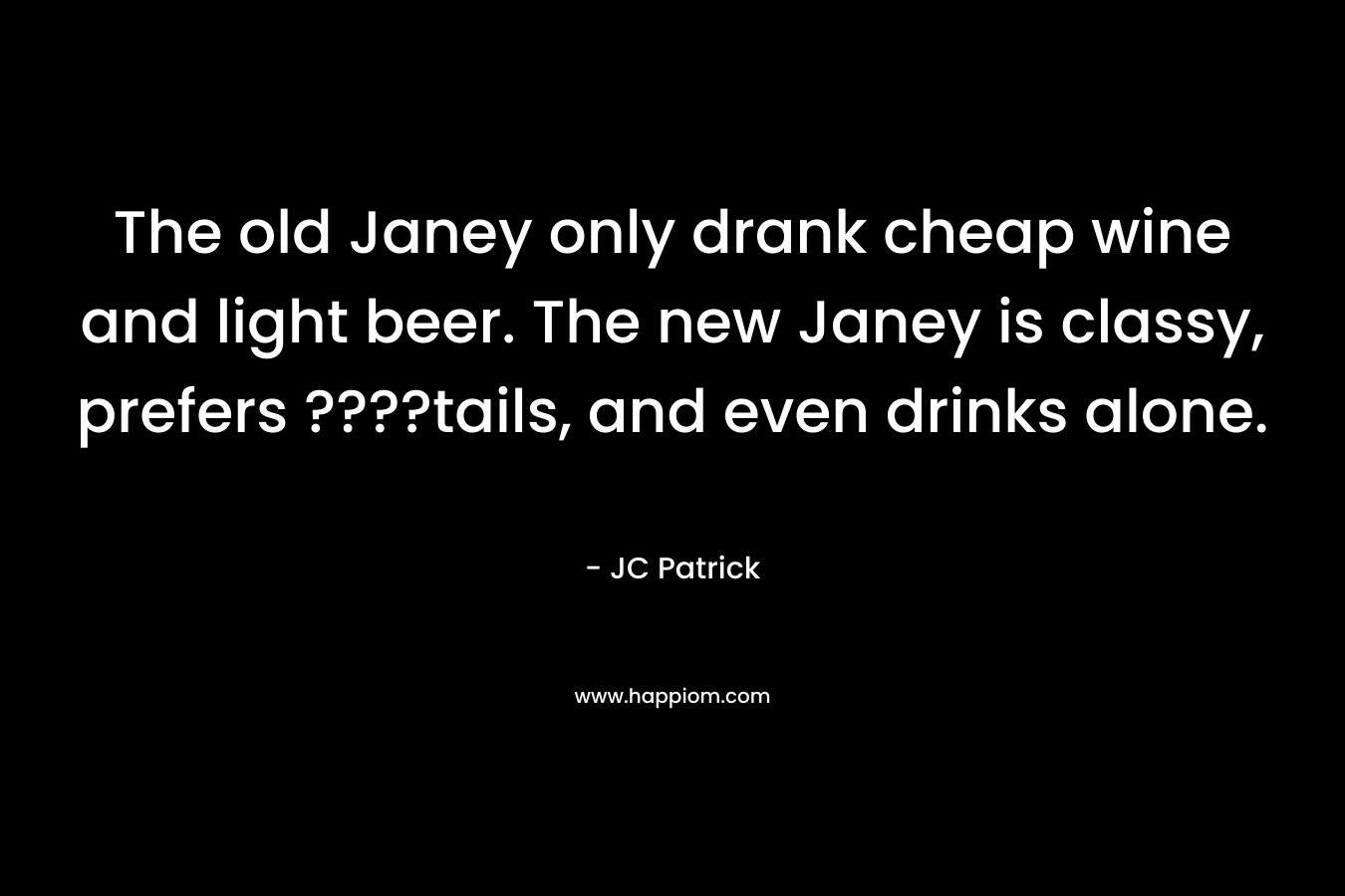 The old Janey only drank cheap wine and light beer. The new Janey is classy, prefers ????tails, and even drinks alone. – JC Patrick