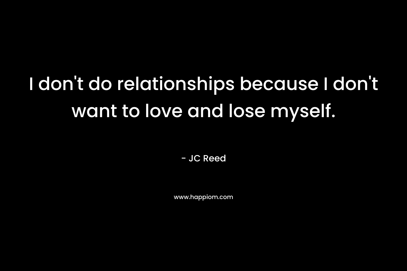I don’t do relationships because I don’t want to love and lose myself. – JC Reed