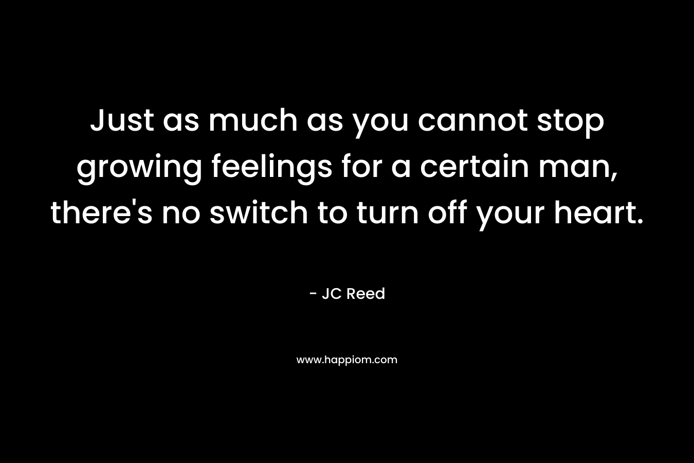 Just as much as you cannot stop growing feelings for a certain man, there’s no switch to turn off your heart. – JC Reed