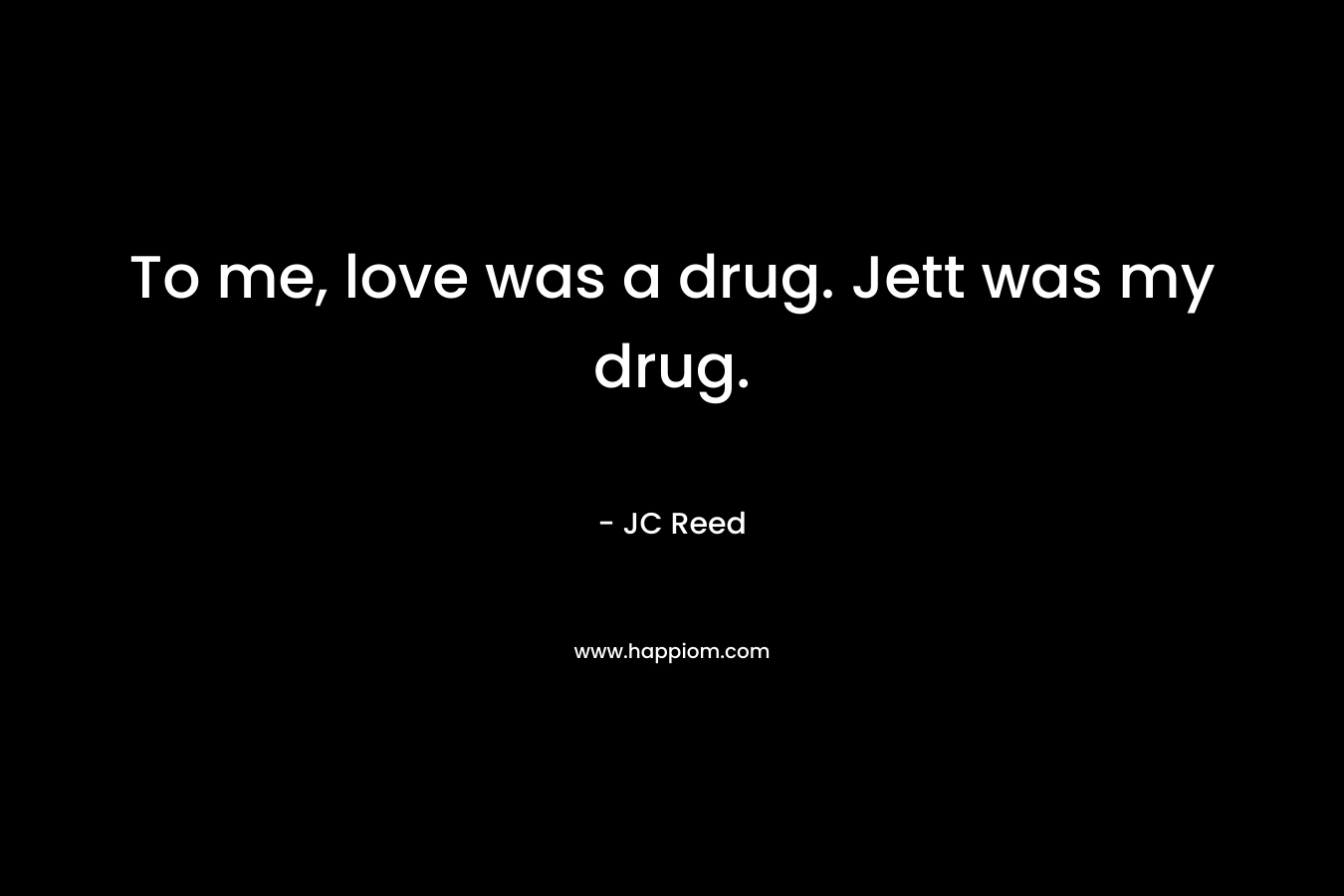 To me, love was a drug. Jett was my drug. – JC Reed