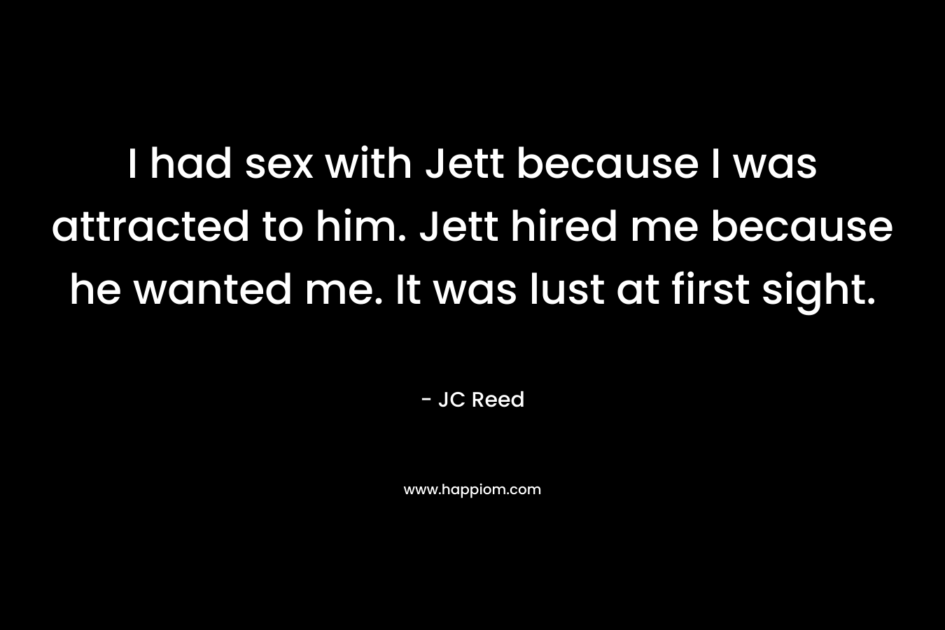 I had sex with Jett because I was attracted to him. Jett hired me because he wanted me. It was lust at first sight. – JC Reed
