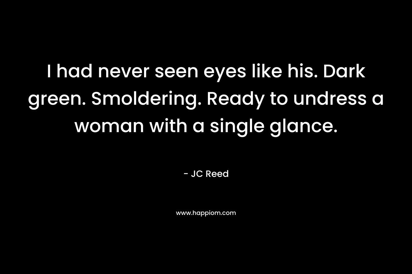 I had never seen eyes like his. Dark green. Smoldering. Ready to undress a woman with a single glance. – JC Reed