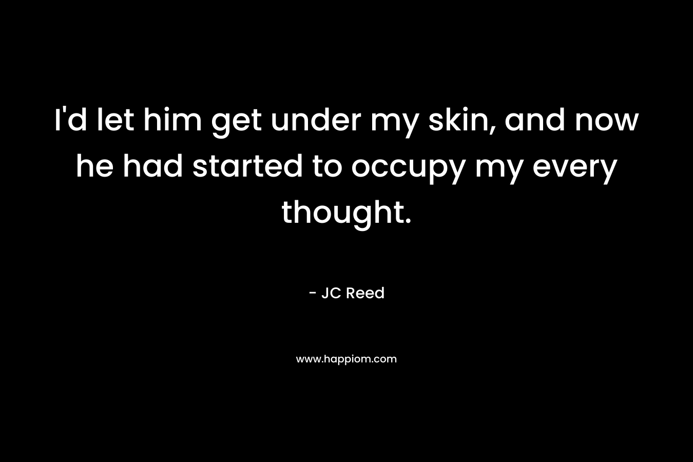 I’d let him get under my skin, and now he had started to occupy my every thought. – JC Reed