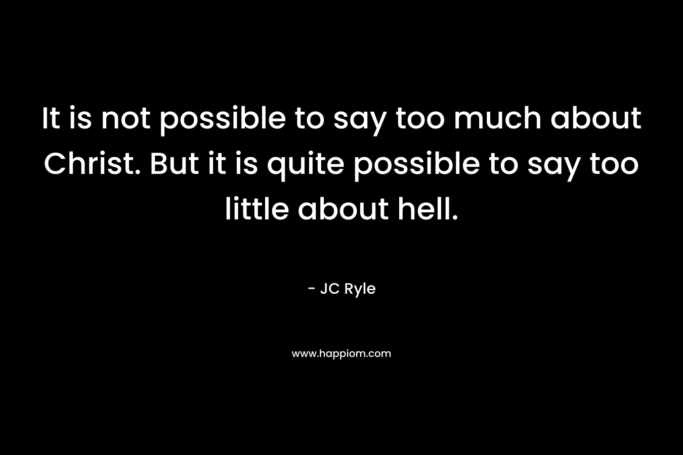 It is not possible to say too much about Christ. But it is quite possible to say too little about hell. – JC Ryle